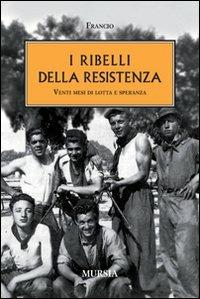 I ribelli della Resistenza. Venti mesi di lotta e speranza - Francio - Libro Mursia 2012, Testimonianze fra cronaca e storia | Libraccio.it