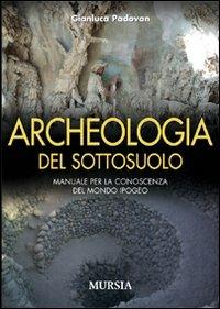 Archeologia del sottosuolo. Manuale per la conoscenza del mondo ipogeo - Gianluca Padovan - Libro Mursia 2011 | Libraccio.it