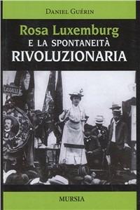 Rosa Luxemburg e la spontaneità rivoluzionaria - Daniel Guérin - Libro Ugo Mursia Editore 2009, Problemi di storia | Libraccio.it