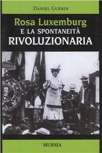 Rosa Luxemburg e la spontaneità rivoluzionaria - Daniel Guérin - Libro Mursia 2012, Problemi di storia | Libraccio.it