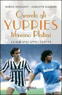 Quando gli yuppies tifavano Platini. I rampanti anni Ottanta - Marco Innocenti, Carlotta Scozzari - Libro Ugo Mursia Editore 2009 | Libraccio.it