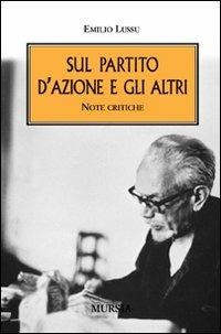 Sul Partito d'Azione e gli altri. Note critiche - Emilio Lussu - Libro Mursia 2020, Testimonianze fra cronaca e storia | Libraccio.it