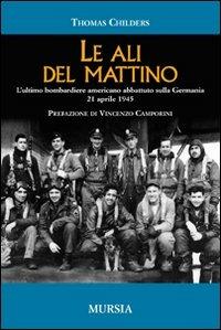Le ali del mattino. L'ultimo bombardiere americano abbattuto sulla Germania 21 aprile 1945 - Thomas Childers - Libro Mursia 2011, Testimonianze fra cronaca e storia | Libraccio.it