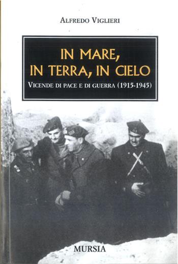 In mare, in terra, in cielo. Vicende di pace e di guerra (1915-1945) - Alfredo Viglieri - Libro Mursia 2012, Testimonianze fra cronaca e storia | Libraccio.it