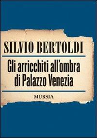 Gli arricchiti all'ombra di Palazzo Venezia - Silvio Bertoldi - Libro Ugo Mursia Editore 2009 | Libraccio.it