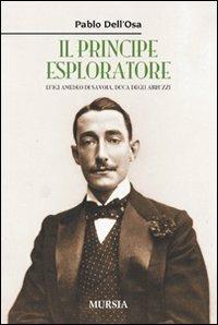 Il principe esploratore. Luigi Amedeo di Savoia, duca degli Abruzzi - Pablo Dell'Osa - Libro Mursia 2020 | Libraccio.it