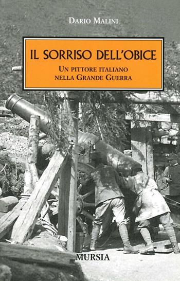 Il sorriso dell'obice. Un pittore italiano nella Grande Guerra - Dario Malini - Libro Mursia 2014, Testimonianze fra cronaca e storia | Libraccio.it