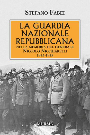 La Guardia Nazionale Repubblicana. Nella memoria del Generale Niccolo Nicchiarelli 1943-1945 - Stefano Fabei - Libro Mursia 2020, Testimonianze fra cronaca e storia | Libraccio.it