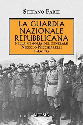 La Guardia Nazionale Repubblicana. Nella memoria del Generale Niccolo Nicchiarelli 1943-1945 - Stefano Fabei - Libro Ugo Mursia Editore 2020, Testimonianze fra cronaca e storia | Libraccio.it