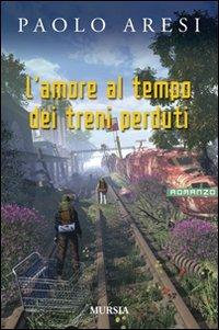 L'amore al tempo dei treni perduti - Paolo Aresi - Libro Mursia 2009, Romanzi Mursia | Libraccio.it
