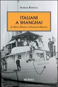 Italiani a Shanghai. La Regia Marina in Estremo Oriente - Achille Rastelli - Libro Mursia 2012, Testimonianze fra cronaca e storia | Libraccio.it