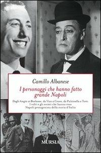 I personaggi che hanno fatto grande Napoli. Dagli Angiò ai Borbone, da Vico a Croce, da Pulcinella a Totò. I volti che hanno reso Napoli protagonista della storia... - Camillo Albanese - Libro Mursia 2022 | Libraccio.it