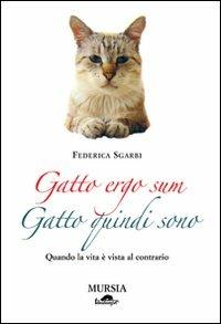 Gatto ergo sum. Gatto quindi sono. Quando la vita è vista al contrario - Federica Sgarbi - Libro Ugo Mursia Editore 2010, Felinamente & C. | Libraccio.it