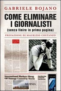 Come eliminare i giornalisti (senza finire in prima pagina) - Gabriele Bojano - Libro Mursia 2023 | Libraccio.it