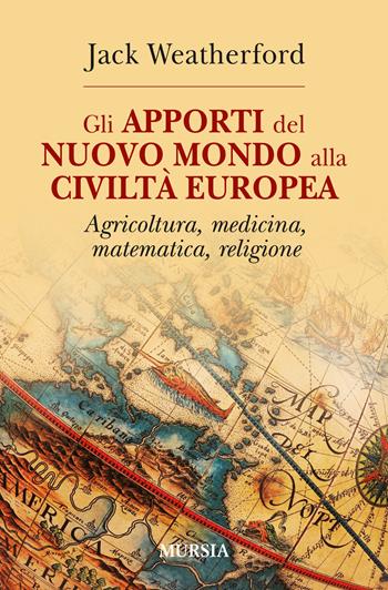 Gli apporti del nuovo mondo alla civiltà Europea. Agricoltura, medicina, matematica, religione - Jack Weatherford - Libro Ugo Mursia Editore 2015, Storia, biografie e diari. Biografie | Libraccio.it