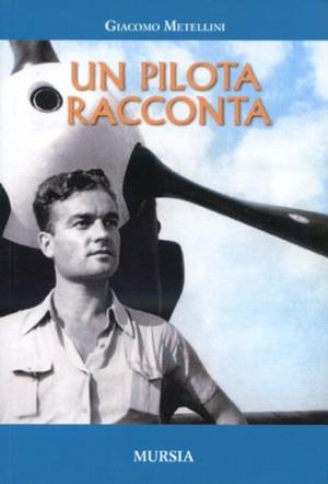 Un pilota racconta 1929-1967 - Giacomo Metellini - Libro Mursia 2012, Testimonianze fra cronaca e storia | Libraccio.it