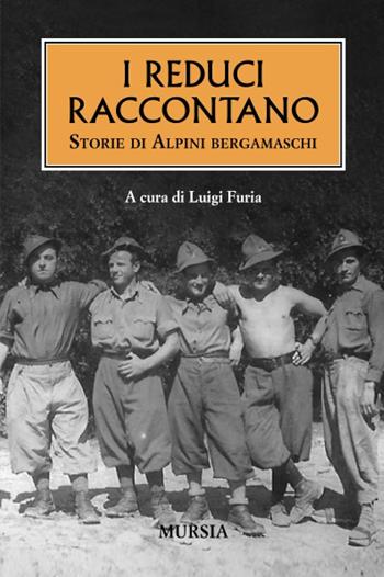 I reduci raccontano. Storie di alpini bergamaschi  - Libro Mursia 2012, Testimon. fra cron.e storia.II guerra mon | Libraccio.it