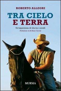 Tra cielo e terra. Un'esperienza di vita tra i cavalli - Roberto Allegri - Libro Mursia 2011 | Libraccio.it