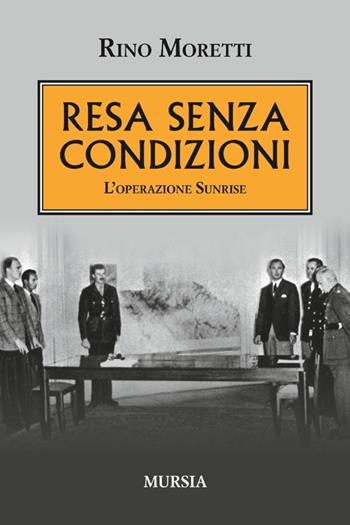 Resa senza condizioni. L'operazione Sunrise - Rino Moretti - Libro Mursia 2013, Testimonianze fra cronaca e storia | Libraccio.it