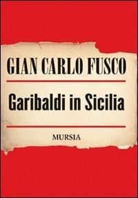 Garibaldi in Sicilia - Gian Carlo Fusco - Libro Ugo Mursia Editore 2010 | Libraccio.it