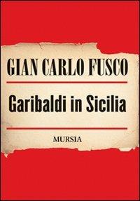 Garibaldi in Sicilia - Gian Carlo Fusco - Libro Mursia 2016 | Libraccio.it