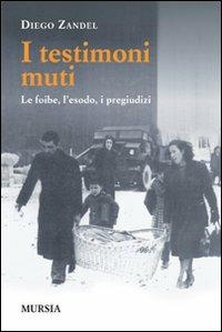 I testimoni muti. Le foibe, l'esodo, i pregiudizi - Diego Zandel - Libro Ugo Mursia Editore 2011, Testimonianze fra cronaca e storia | Libraccio.it