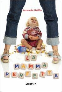 La mamma perfetta - Antonella Pfeiffer - Libro Mursia 2013, Interventi | Libraccio.it