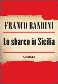 Lo sbarco in Sicilia - Franco Bandini - Libro Ugo Mursia Editore 2011 | Libraccio.it