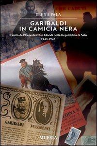 Garibaldi in camicia nera. Il mito dell'eroe dei due mondi nella Repubblica di Salò 1943-1945 - Elena Pala - Libro Mursia 2012 | Libraccio.it