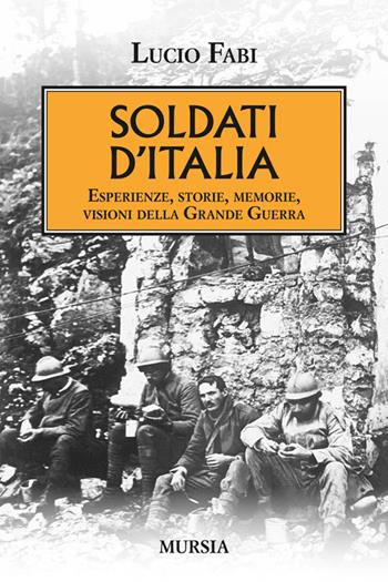 Soldati d'Italia. Esperienze, storie, memorie, visioni della Grande Guerra - Lucio Fabi - Libro Mursia 2014, Testimonianze fra cronaca e storia | Libraccio.it