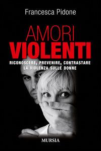 Amori violenti. Riconoscere, prevenire, contrastare la violenza sulle donne - Francesca Pidone - Libro Mursia 2015, Interventi | Libraccio.it