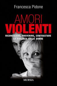 Amori violenti. Riconoscere, prevenire, contrastare la violenza sulle donne - Francesca Pidone - Libro Ugo Mursia Editore 2015, Interventi | Libraccio.it