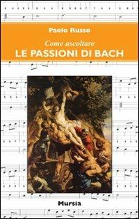 Come ascoltare le Passioni di Bach - Paolo Russo - Libro Mursia 2022, Come ascoltare | Libraccio.it