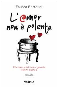 L'amor non è polenta. Alla ricerca dell'anima gemella tramite agenzia - Fausto Bertolini - Libro Mursia 2013, Romanzi Mursia | Libraccio.it