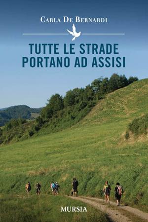 Tutte le strade portano ad Assisi - Carla De Bernardi - Libro Mursia 2011 | Libraccio.it