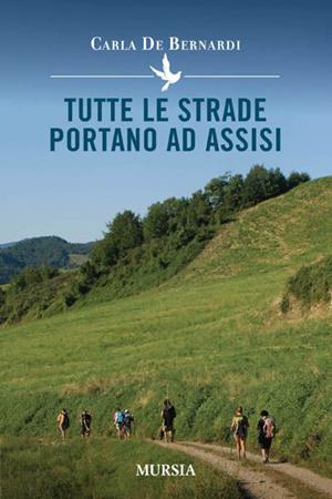 Tutte le strade portano ad Assisi - Carla De Bernardi - Libro Ugo Mursia Editore 2011 | Libraccio.it