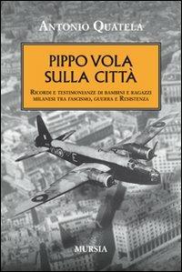 Pippo vola sulla città. Ricordi e testimonianze di bambini e ragazzi milanesi tra fascismo, guerra e Resistenza - Antonio Quatela - Libro Mursia 2012 | Libraccio.it