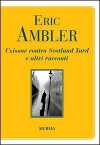 Czissar contro Scotland Yard e altri racconti - Eric Ambler - Libro Mursia 2012 | Libraccio.it