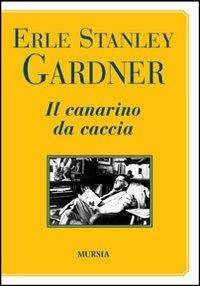 Il canarino da caccia - Erle Stanley Gardner - Libro Mursia 2012 | Libraccio.it