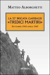 La 53° brigata Garibaldi «Tredici martiri». Settembre 1943-aprile 1945 - Matteo Alborghetti - Libro Mursia 2012, Testimon. fra cron.e storia.II guerra mon | Libraccio.it