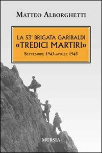 La 53° brigata Garibaldi «Tredici martiri». Settembre 1943-aprile 1945 - Matteo Alborghetti - Libro Ugo Mursia Editore 2012, Testimon. fra cron.e storia.II guerra mon | Libraccio.it