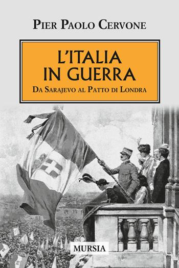 L'Italia entra in guerra. Da Sarajevo al Patto di Londra - Pier Paolo Cervone - Libro Mursia 2015, Testimonianze fra cronaca e storia | Libraccio.it