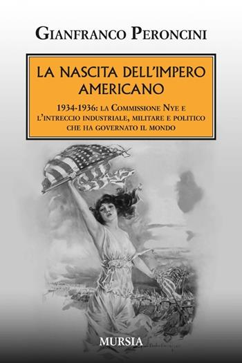 La nascita dell'impero americano. 1934-1936: la Commissione Nye e l'intreccio industriale, militare e politico che ha governato il mondo - Gianfranco Peroncini - Libro Ugo Mursia Editore 2014, Testimonianze fra cronaca e storia | Libraccio.it