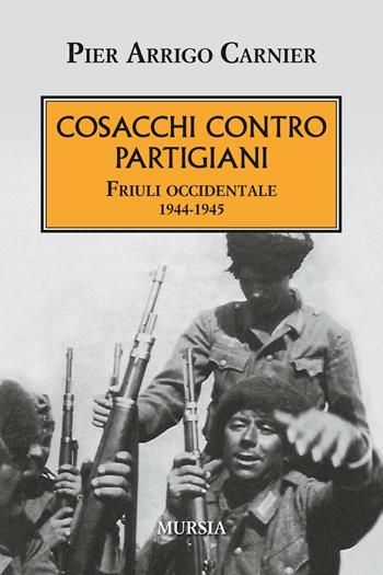 Cosacchi contro partigiani. Friuli occidentale 1944-1945 - P. Arrigo Carnier - Libro Mursia 2016, Testimonianze fra cronaca e storia | Libraccio.it