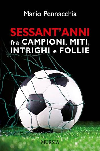 Sessant'anni fra campioni e miti, intrighi e follie - Mario Pennacchia - Libro Ugo Mursia Editore 2014, Calcio, bicicletta e altri sport | Libraccio.it