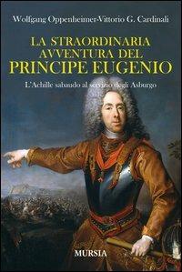La straordinaria avventura del principe Eugenio. L'Achille sabaudo al servizio degli Asburgo - Wolfgang Oppenheimer, Vittorio G. Cardinali - Libro Mursia 2012, Storia, biografie e diari. Biografie | Libraccio.it