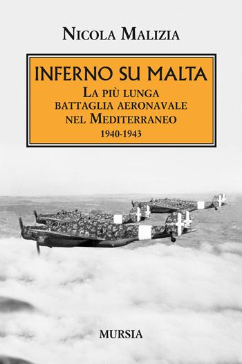 Inferno su Malta. La più lunga battaglia aeronavale nel Mediterraneo 1940-1943 - Nicola Malizia - Libro Mursia 2016, Testimonianze fra cronaca e storia | Libraccio.it