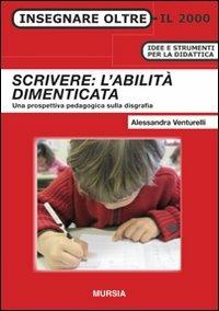 Scrivere: l'abilità dimenticata. Una prospettiva pedagogica sulla disgrafia - Alessandra Venturelli - Libro Mursia 2015, Insegnare oltre il 2000 | Libraccio.it