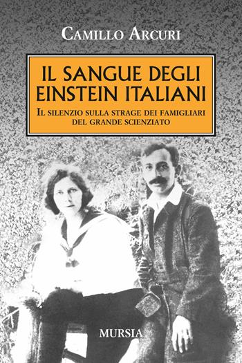 Il sangue degli Einstein italiani. Il silenzio sulla strage dei famigliari del grande scienziato - Camillo Arcuri - Libro Mursia 2015, Testimonianze fra cronaca e storia | Libraccio.it