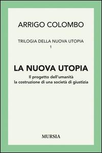 Trilogia della nuova utopia. Vol. 1: La nuova utopia. Il progetto dell'umanità, la costruzione di una società di giustizia - Arrigo Colombo - Libro Mursia 2015, Studi di filosofia | Libraccio.it